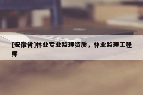 [安徽省]林业专业监理资质，林业监理工程师