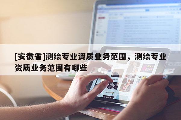 [安徽省]测绘专业资质业务范围，测绘专业资质业务范围有哪些