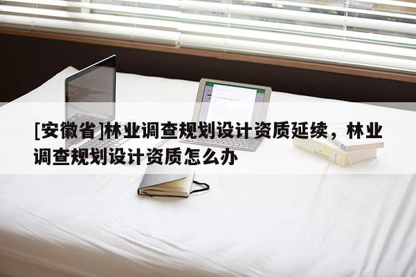 [安徽省]林业调查规划设计资质延续，林业调查规划设计资质怎么办