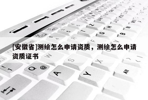 [安徽省]测绘怎么申请资质，测绘怎么申请资质证书