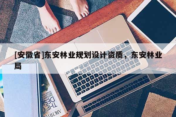 [安徽省]东安林业规划设计资质，东安林业局