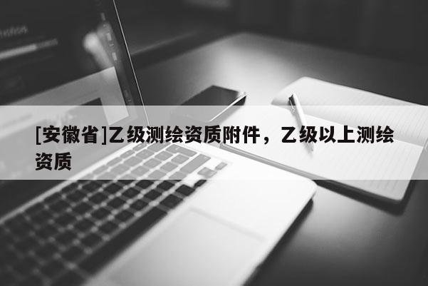 [安徽省]乙级测绘资质附件，乙级以上测绘资质