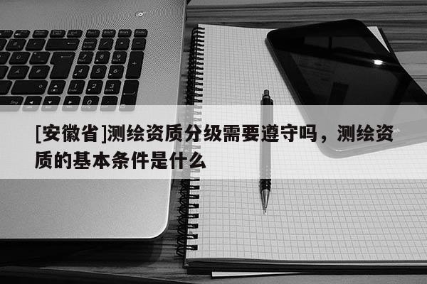 [安徽省]测绘资质分级需要遵守吗，测绘资质的基本条件是什么
