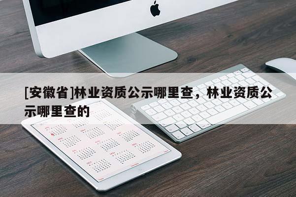 [安徽省]林业资质公示哪里查，林业资质公示哪里查的