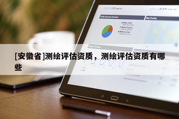 [安徽省]测绘评估资质，测绘评估资质有哪些
