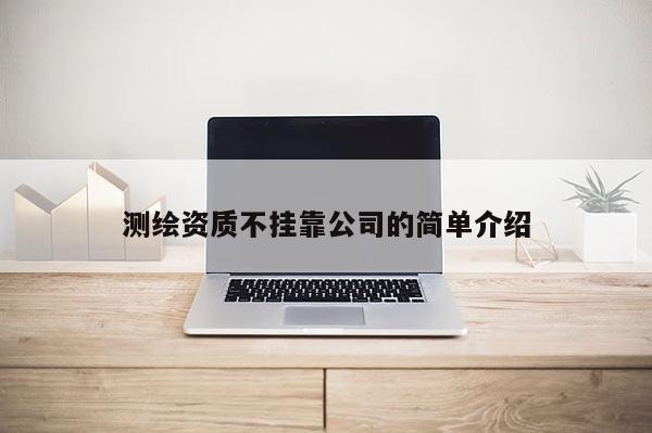测绘资质不挂靠公司的简单介绍