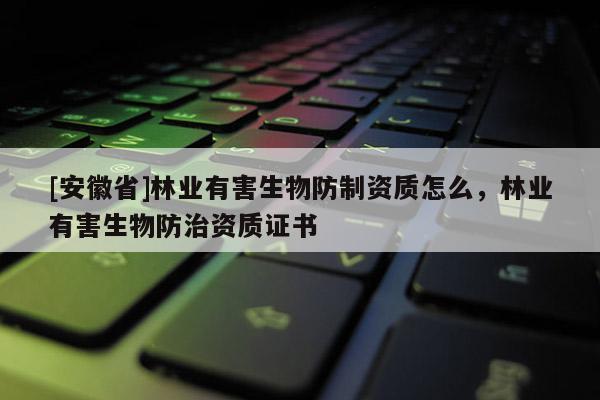 [安徽省]林业有害生物防制资质怎么，林业有害生物防治资质证书