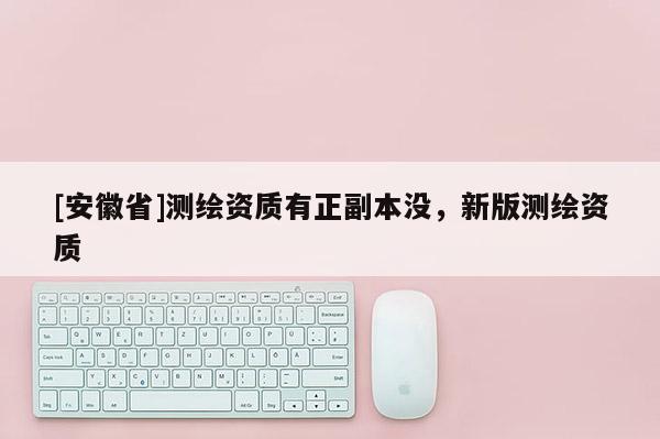 [安徽省]测绘资质有正副本没，新版测绘资质