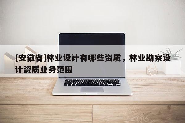 [安徽省]林业设计有哪些资质，林业勘察设计资质业务范围