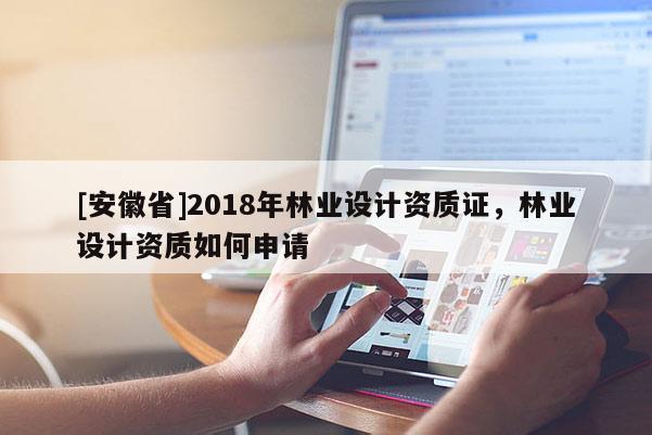 [安徽省]2018年林业设计资质证，林业设计资质如何申请