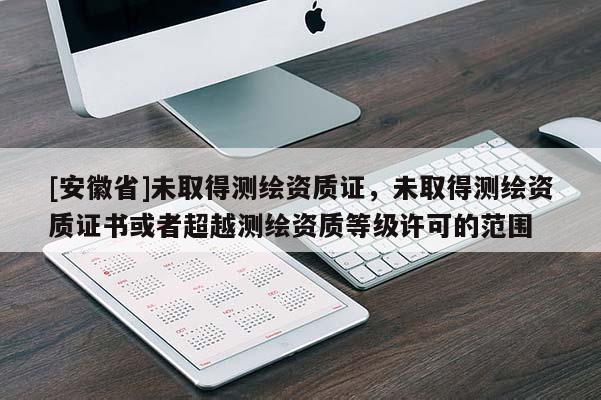 [安徽省]未取得测绘资质证，未取得测绘资质证书或者超越测绘资质等级许可的范围
