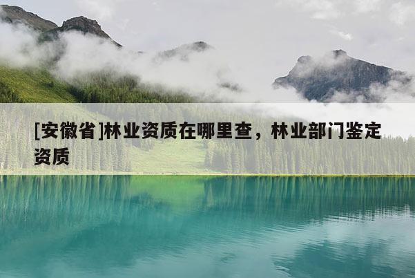 [安徽省]林业资质在哪里查，林业部门鉴定资质