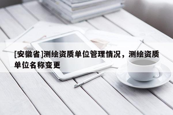 [安徽省]测绘资质单位管理情况，测绘资质单位名称变更