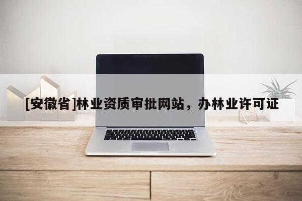 [安徽省]林业资质审批网站，办林业许可证