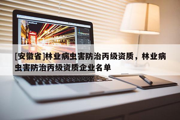 [安徽省]林业病虫害防治丙级资质，林业病虫害防治丙级资质企业名单