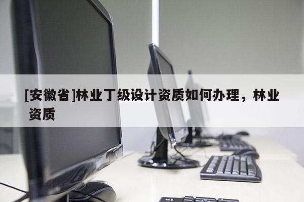 [安徽省]林业丁级设计资质如何办理，林业 资质