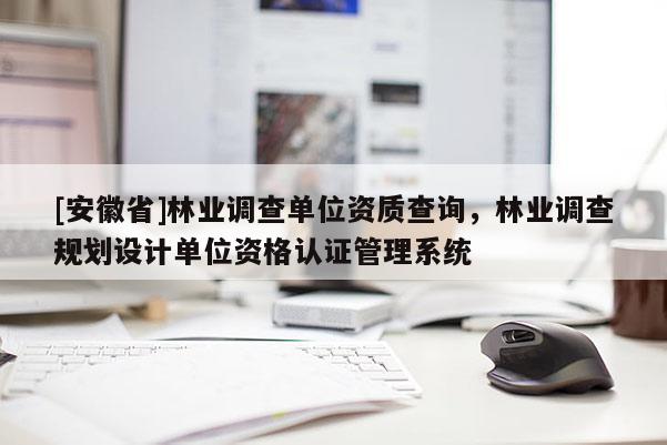 [安徽省]林业调查单位资质查询，林业调查规划设计单位资格认证管理系统
