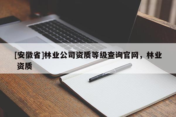 [安徽省]林业公司资质等级查询官网，林业 资质