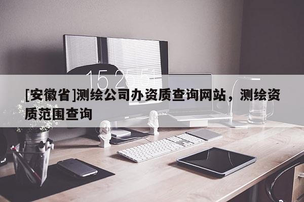 [安徽省]测绘公司办资质查询网站，测绘资质范围查询