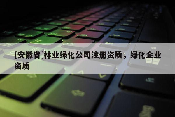 [安徽省]林业绿化公司注册资质，绿化企业资质