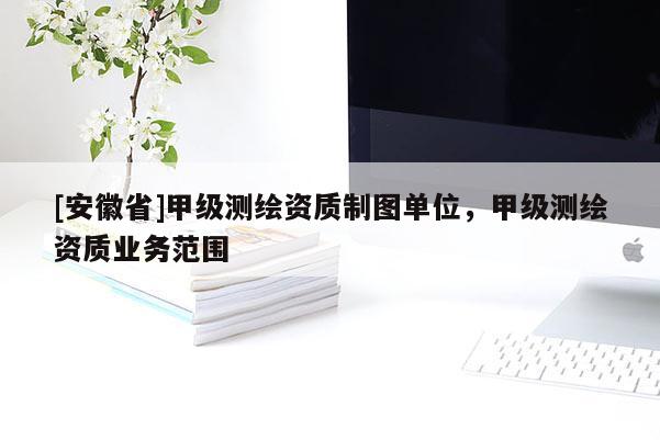 [安徽省]甲级测绘资质制图单位，甲级测绘资质业务范围
