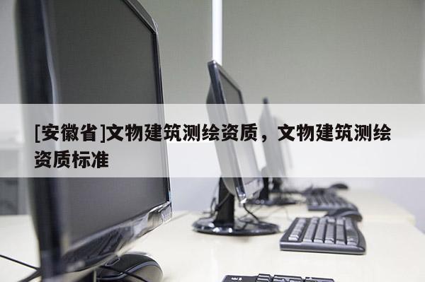 [安徽省]文物建筑测绘资质，文物建筑测绘资质标准