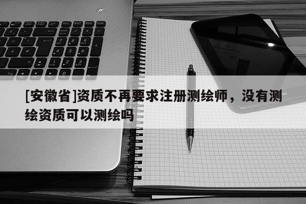 [安徽省]资质不再要求注册测绘师，没有测绘资质可以测绘吗