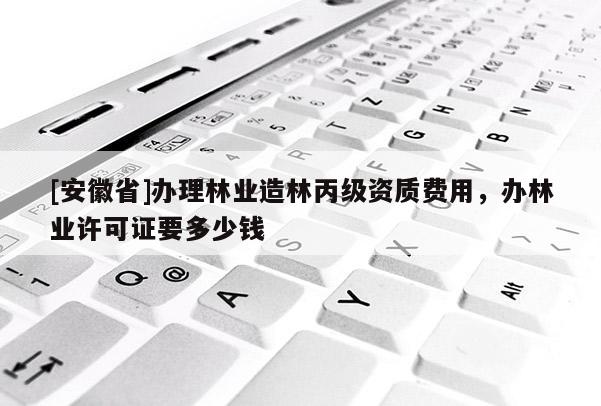 [安徽省]办理林业造林丙级资质费用，办林业许可证要多少钱