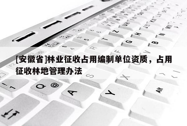 [安徽省]林业征收占用编制单位资质，占用征收林地管理办法