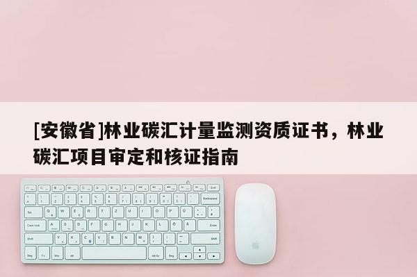 [安徽省]林业碳汇计量监测资质证书，林业碳汇项目审定和核证指南
