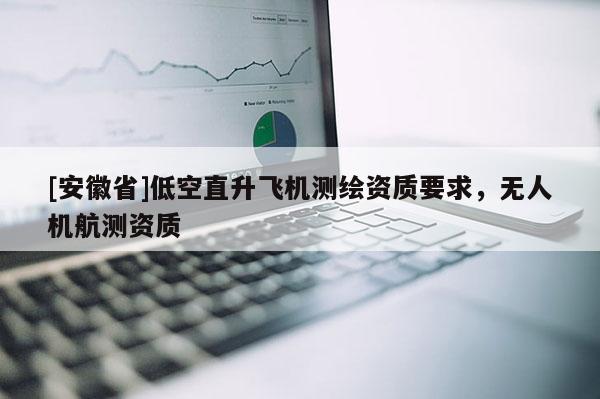 [安徽省]低空直升飞机测绘资质要求，无人机航测资质