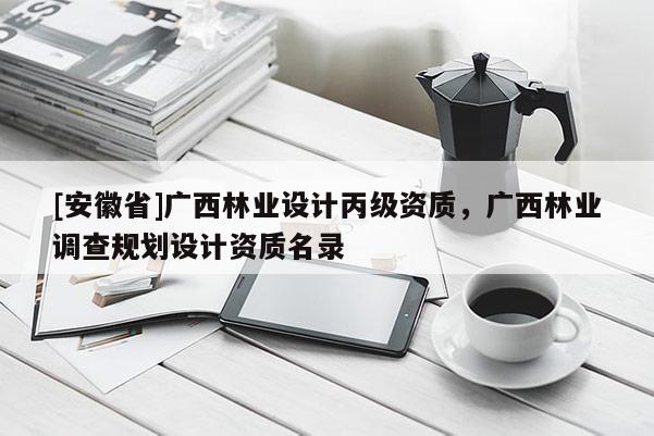 [安徽省]广西林业设计丙级资质，广西林业调查规划设计资质名录