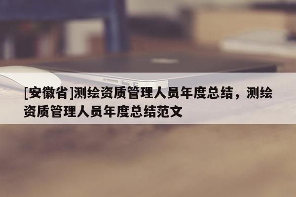 [安徽省]测绘资质管理人员年度总结，测绘资质管理人员年度总结范文