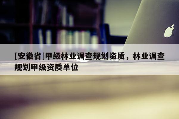 [安徽省]甲级林业调查规划资质，林业调查规划甲级资质单位