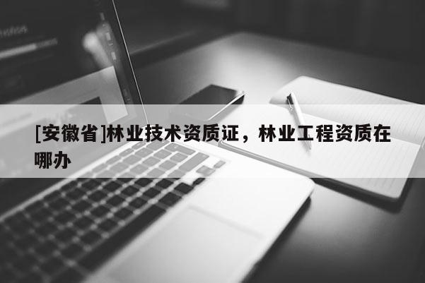 [安徽省]林业技术资质证，林业工程资质在哪办
