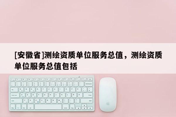 [安徽省]测绘资质单位服务总值，测绘资质单位服务总值包括
