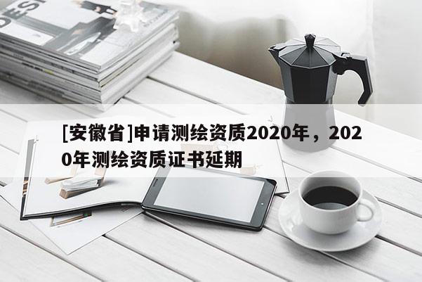 [安徽省]申请测绘资质2020年，2020年测绘资质证书延期