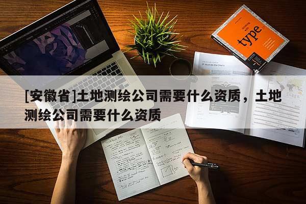 [安徽省]土地测绘公司需要什么资质，土地测绘公司需要什么资质