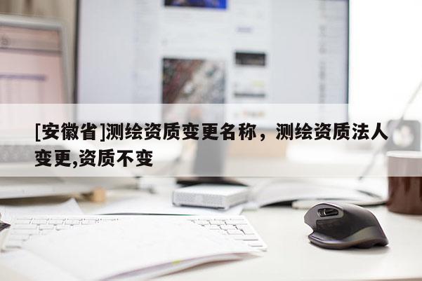 [安徽省]测绘资质变更名称，测绘资质法人变更,资质不变