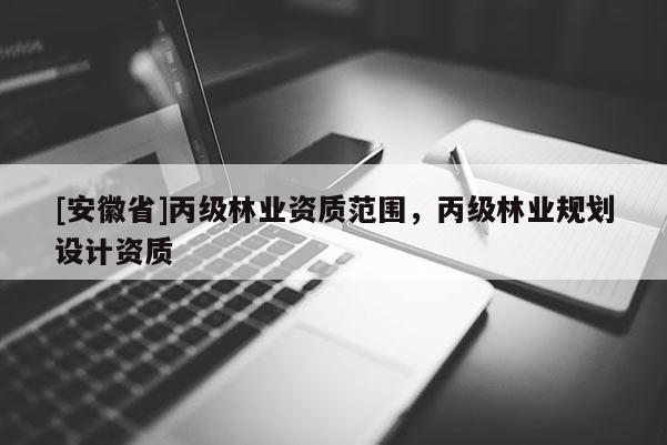 [安徽省]丙级林业资质范围，丙级林业规划设计资质