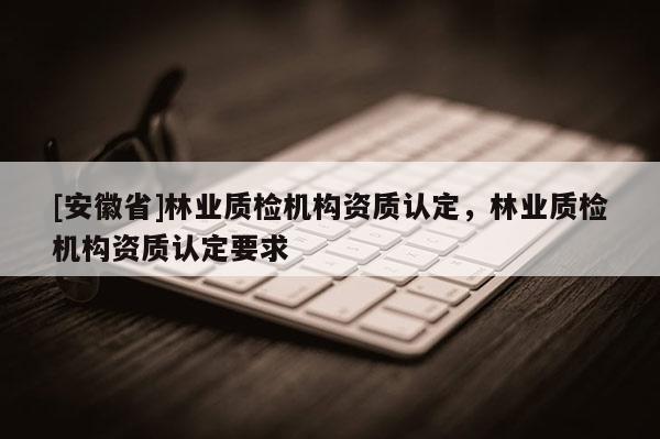 [安徽省]林业质检机构资质认定，林业质检机构资质认定要求
