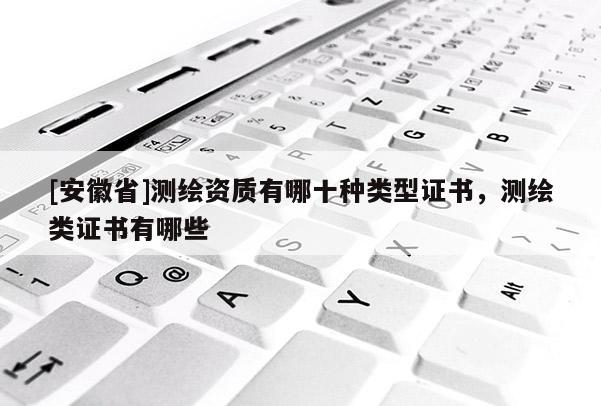 [安徽省]测绘资质有哪十种类型证书，测绘类证书有哪些