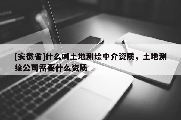 [安徽省]什么叫土地测绘中介资质，土地测绘公司需要什么资质