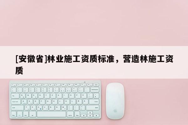 [安徽省]林业施工资质标准，营造林施工资质