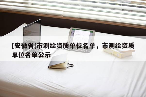 [安徽省]市测绘资质单位名单，市测绘资质单位名单公示