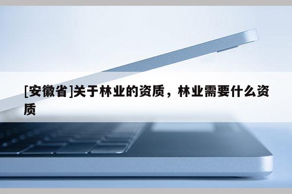 [安徽省]关于林业的资质，林业需要什么资质