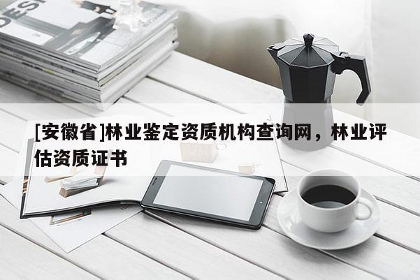 [安徽省]林业鉴定资质机构查询网，林业评估资质证书