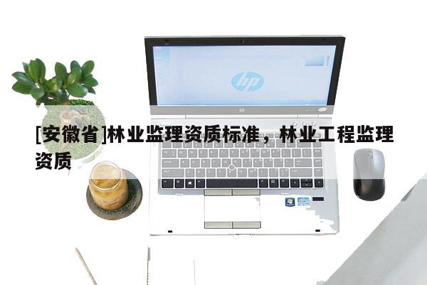 [安徽省]林业监理资质标准，林业工程监理资质