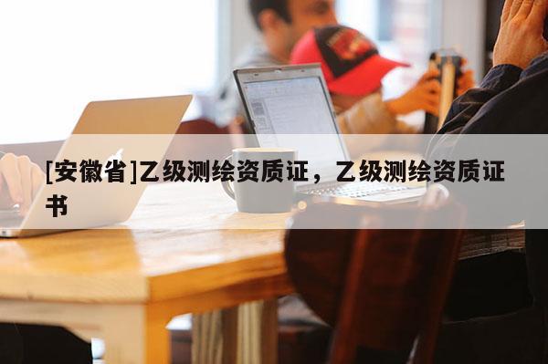 [安徽省]乙级测绘资质证，乙级测绘资质证书