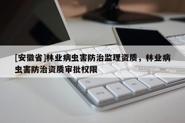 [安徽省]林业病虫害防治监理资质，林业病虫害防治资质审批权限